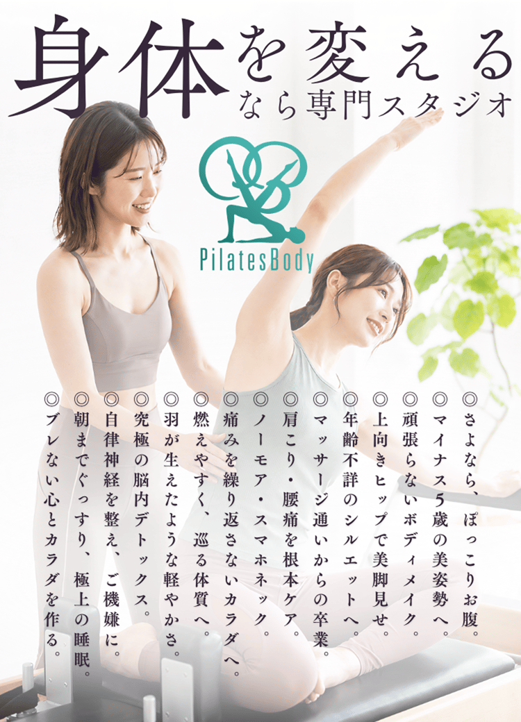 身体を考えるなら専門スタジオPilatesBody
◎さよなら、ぽっこりお腹。
◎マイナス5歳の美姿勢へ。
◎頑張らないボディメイク
◎上向きヒップで美脚見せ。
◎年齢不詳のシルエットへ。
◎マッサージ通いからの卒業。
◎肩こり・腰痛を根本ケア。
◎ノーモア・スマホネック。
◎痛みを繰り返さないカラダへ。
◎燃えやすく、巡る体質へ。
◎羽が生えたような軽やかさ。
◎究極の脳内デトックス。
◎自律神経を整え、ご機嫌に。
◎朝までぐっすり、極上の睡眠。
◎ブレない心とカラダを作る。